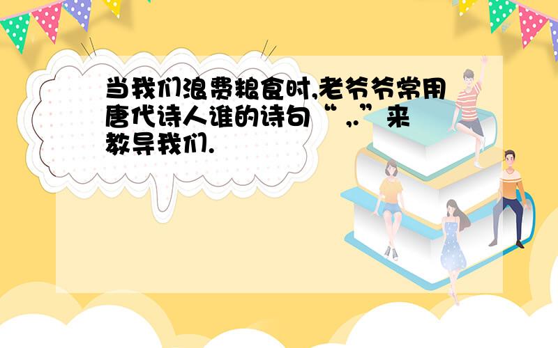 当我们浪费粮食时,老爷爷常用唐代诗人谁的诗句“ ,.”来教导我们.