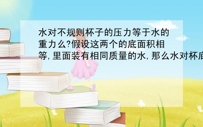 水对不规则杯子的压力等于水的重力么?假设这两个的底面积相等,里面装有相同质量的水,那么水对杯底的压力是多少?那里被遮住的文字是：假设这两个的底面积相等，里面装有相同质量的水