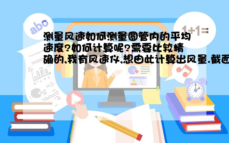 测量风速如何测量圆管内的平均速度?如何计算呢?需要比较精确的,我有风速仪,想由此计算出风量.截面是圆,直径60MM直径≤300mm 划分环数两个,各测四个点.这个您说的具体点吗?有其他的联系方