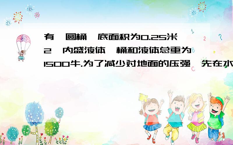 有一圆桶,底面积为0.25米2,内盛液体,桶和液体总重为1500牛.为了减少对地面的压强,先在水平地面上放一面积为1米2、重为100中的正方形木板,然后把圆桶置于木板的中央.求：(1)圆桶对木板的压