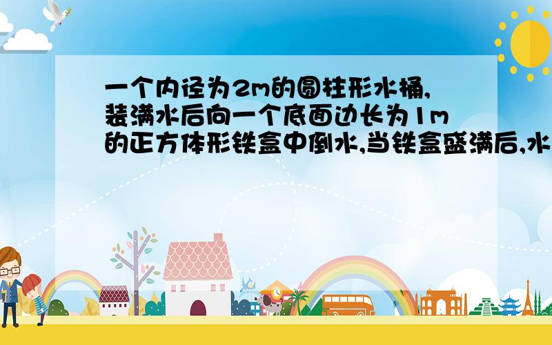 一个内径为2m的圆柱形水桶,装满水后向一个底面边长为1m的正方体形铁盒中倒水,当铁盒盛满后,水桶中高度下下降了多少?（结果精确到0.01m,π取3.14）= =方程啊方程...