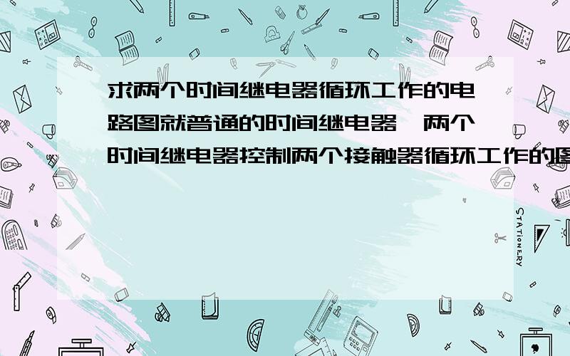 求两个时间继电器循环工作的电路图就普通的时间继电器,两个时间继电器控制两个接触器循环工作的图