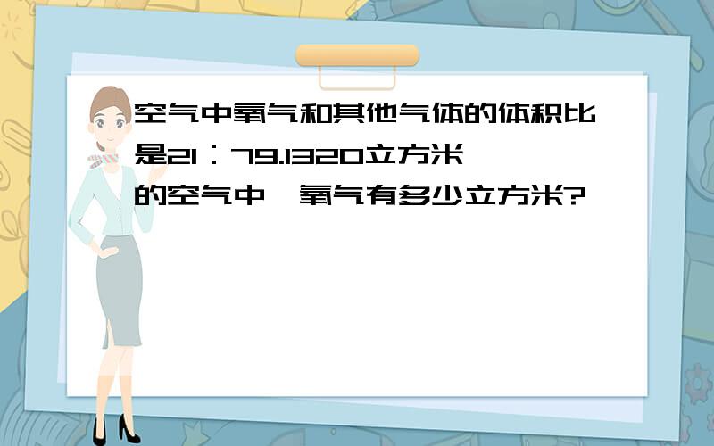 空气中氧气和其他气体的体积比是21：79.1320立方米的空气中,氧气有多少立方米?