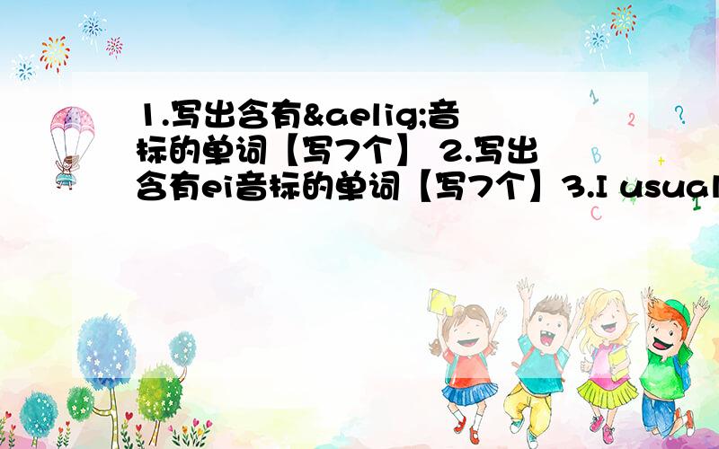 1.写出含有æ音标的单词【写7个】 2.写出含有ei音标的单词【写7个】3.I usually eat a snack 【吃零食的单词划线】 after school （划线部分提问）4.My mom 【这个划线】 sometime reads books in the afternoo