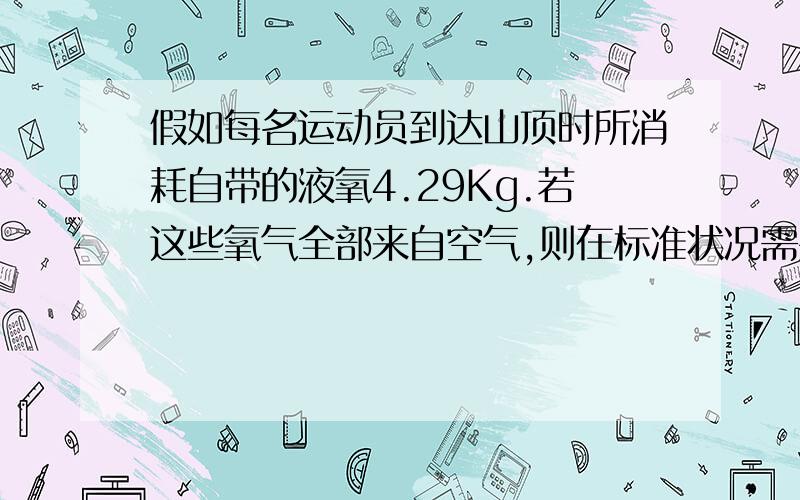 假如每名运动员到达山顶时所消耗自带的液氧4.29Kg.若这些氧气全部来自空气,则在标准状况需要空气的体积是多少升（标准状态下氧气的密度约1.43g/L）