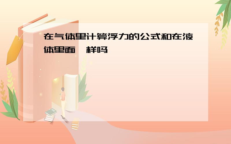 在气体里计算浮力的公式和在液体里面一样吗