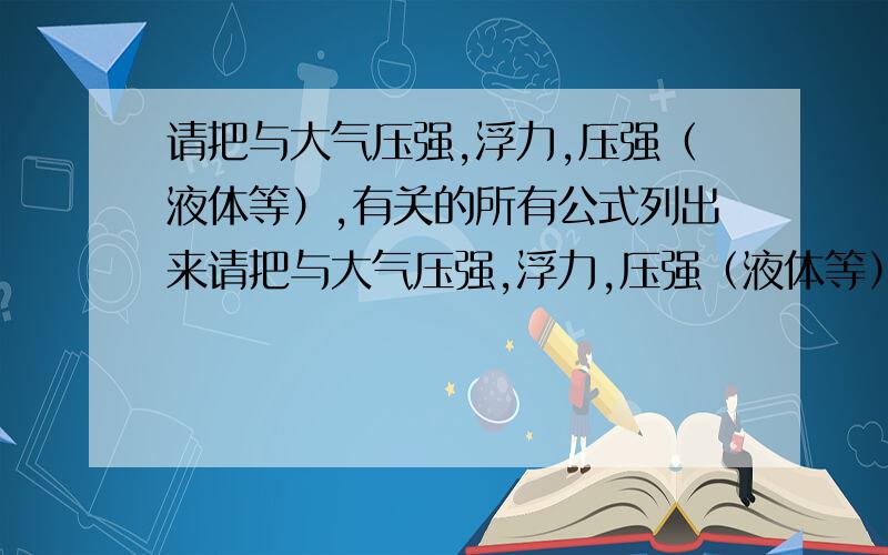 请把与大气压强,浮力,压强（液体等）,有关的所有公式列出来请把与大气压强,浮力,压强（液体等）,有关的所有公式（包括书上有的和书上没有但竞赛中会有用的）列出来.比如密度公式：密