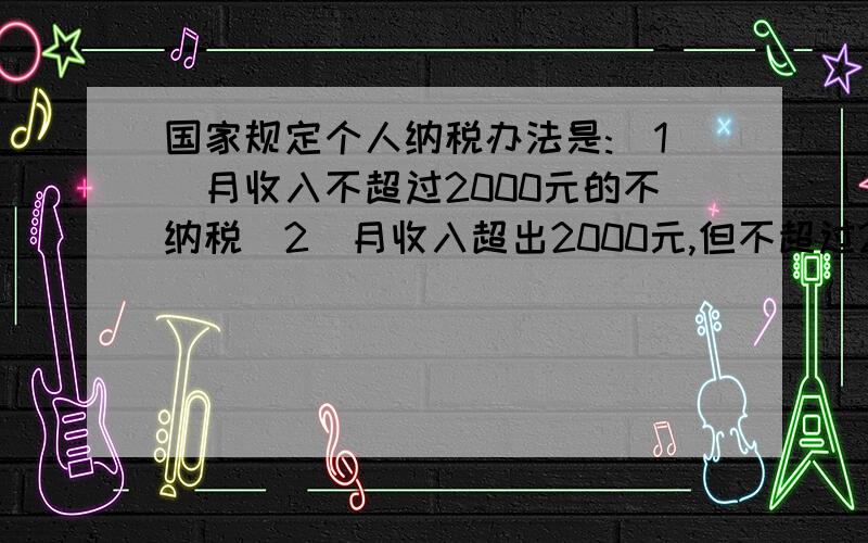 国家规定个人纳税办法是:(1)月收入不超过2000元的不纳税（2）月收入超出2000元,但不超过2500元的应缴纳超