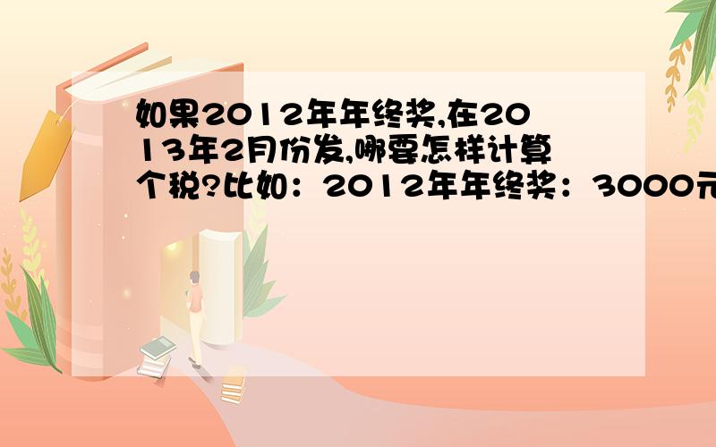 如果2012年年终奖,在2013年2月份发,哪要怎样计算个税?比如：2012年年终奖：3000元,2013年2月份工资是：2500元,本月个税：=3000-（3500-2500）*3%=60元,例如2：2012年年终奖：4500元,2013年2月份工资是：38