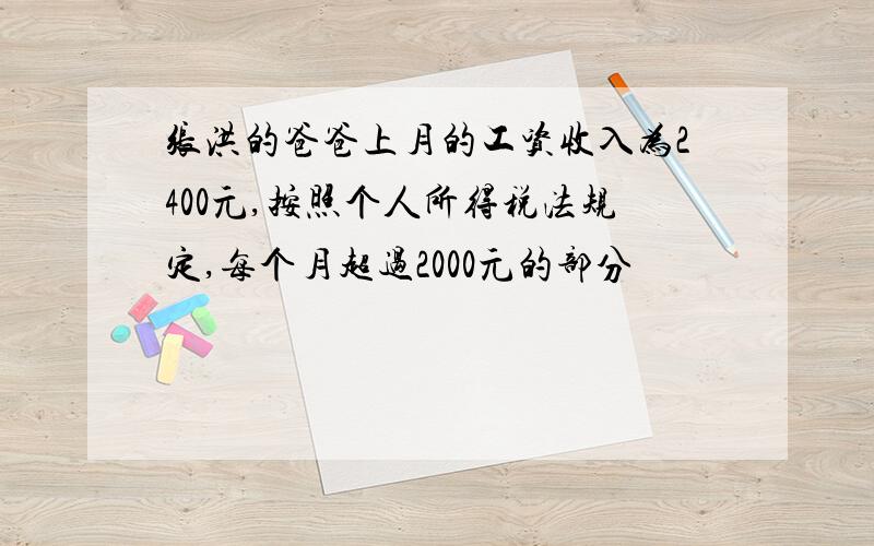 张洪的爸爸上月的工资收入为2400元,按照个人所得税法规定,每个月超过2000元的部分