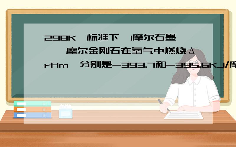 298K,标准下,1摩尔石墨,一摩尔金刚石在氧气中燃烧ΔrHm⊙分别是-393.7和-395.6KJ/摩尔,则金刚石的ΔrHm⊙为?怎么算的啊？/具体点？