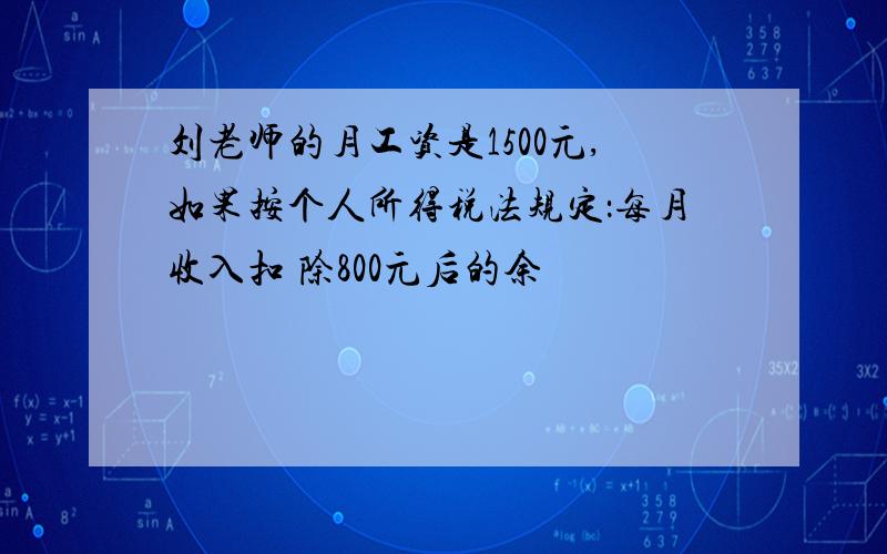 刘老师的月工资是1500元,如果按个人所得税法规定：每月收入扣 除800元后的余