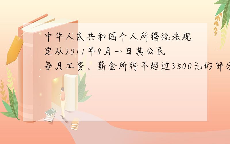 中华人民共和国个人所得税法规定从2011年9月一日其公民每月工资、薪金所得不超过3500元的部分不必 纳税,超过3500元的部分为全月应纳税所得额,此项税款按下表分项累加计算：全月应纳税所