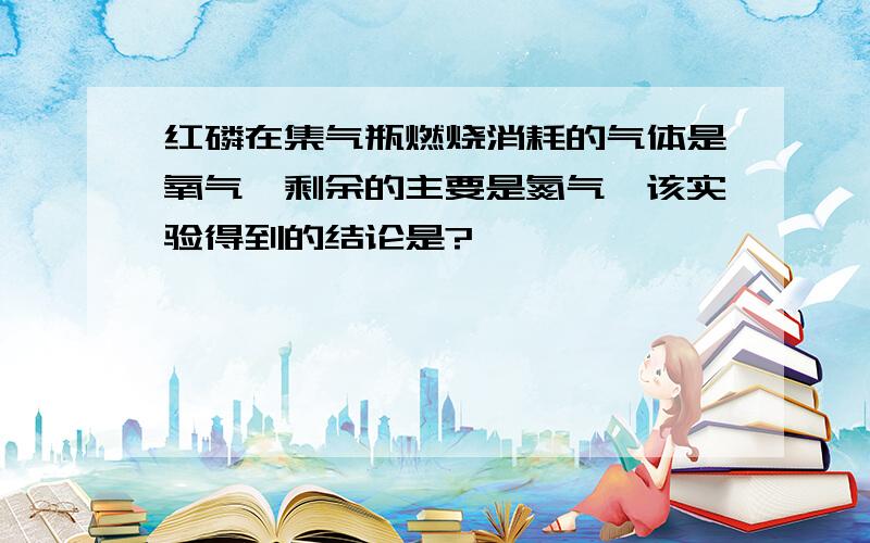 红磷在集气瓶燃烧消耗的气体是氧气,剩余的主要是氮气,该实验得到的结论是?