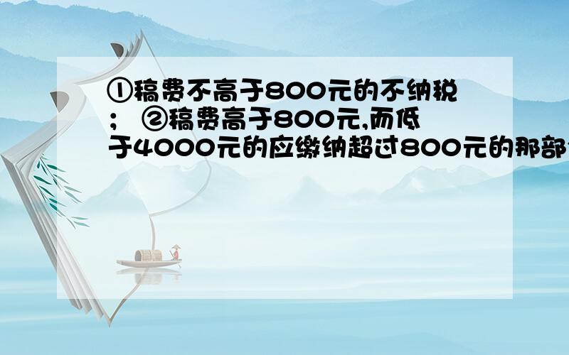 ①稿费不高于800元的不纳税； ②稿费高于800元,而低于4000元的应缴纳超过800元的那部分稿费的14%的税； 稿费高于4000元的应缴纳全部稿费的11%的税.今只某人获得一笔稿费稿费高于4000元的应缴