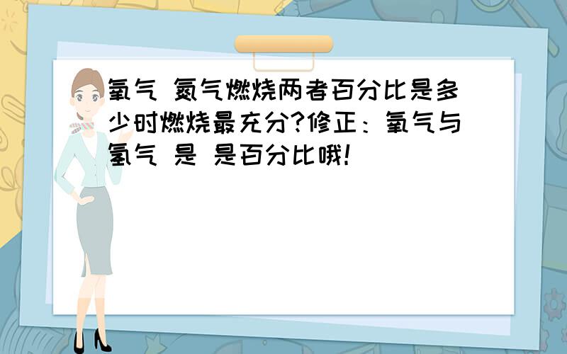 氧气 氮气燃烧两者百分比是多少时燃烧最充分?修正：氧气与氢气 是 是百分比哦！