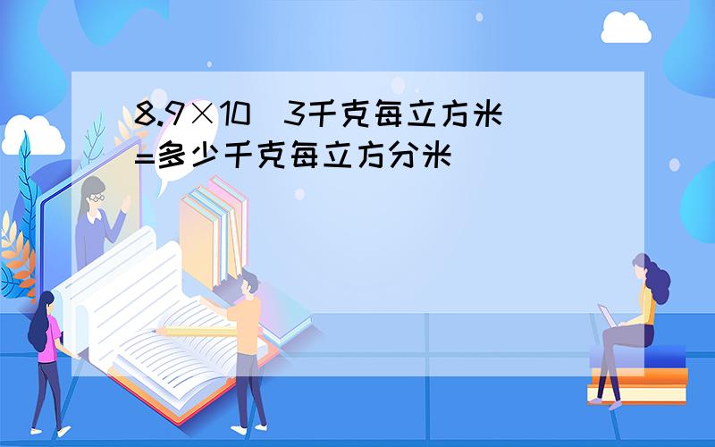 8.9×10^3千克每立方米=多少千克每立方分米