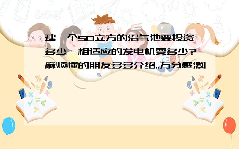 建一个50立方的沼气池要投资多少,相适应的发电机要多少?麻烦懂的朋友多多介绍..万分感激!