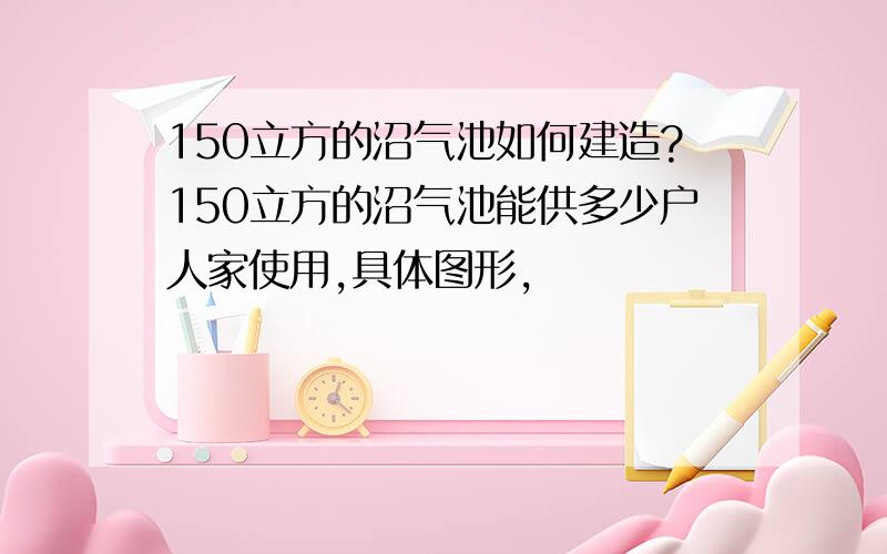 150立方的沼气池如何建造?150立方的沼气池能供多少户人家使用,具体图形,