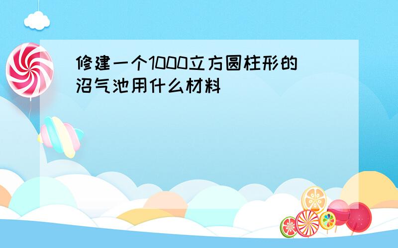 修建一个1000立方圆柱形的沼气池用什么材料