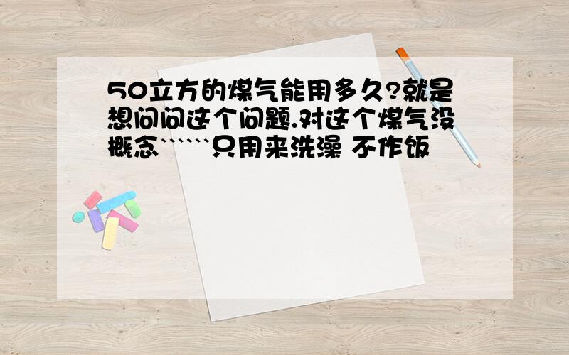 50立方的煤气能用多久?就是想问问这个问题.对这个煤气没概念``````只用来洗澡 不作饭