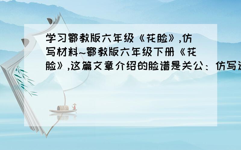 学习鄂教版六年级《花脸》,仿写材料~鄂教版六年级下册《花脸》,这篇文章介绍的脸谱是关公：仿写这篇文章,再介绍一个一个脸谱（要有人物及故事的,最好是正派角色）,只需材料,不需仿写