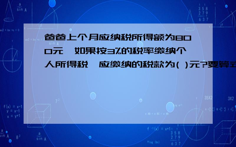 爸爸上个月应纳税所得额为800元,如果按3%的税率缴纳个人所得税,应缴纳的税款为( )元?要算式.