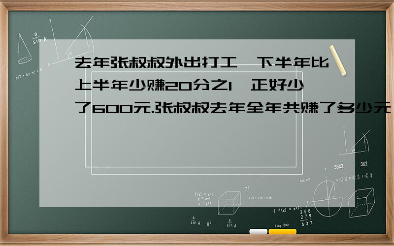 去年张叔叔外出打工,下半年比上半年少赚20分之1,正好少了600元.张叔叔去年全年共赚了多少元