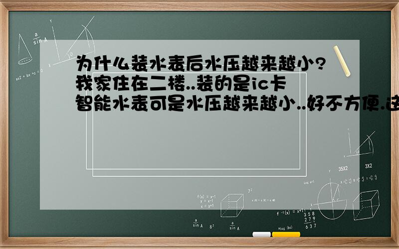 为什么装水表后水压越来越小?我家住在二楼..装的是ic卡智能水表可是水压越来越小..好不方便.这是为什么啊?