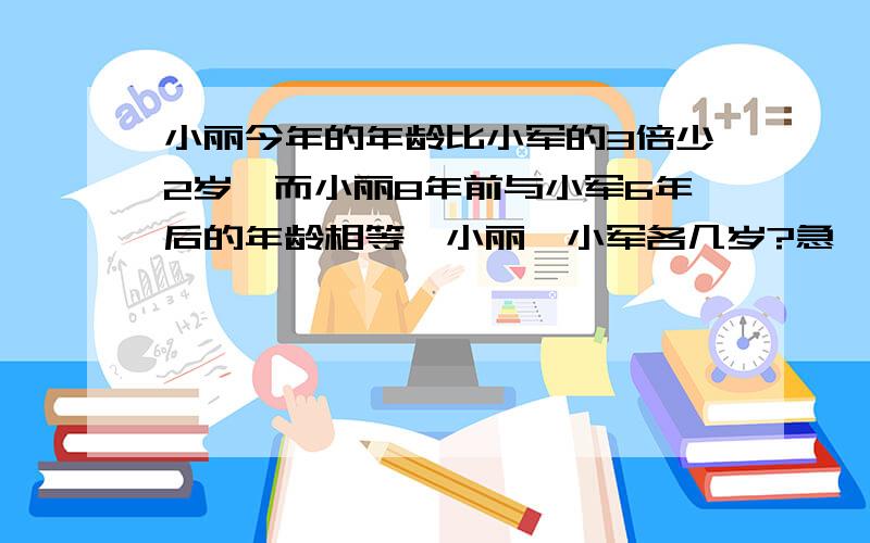 小丽今年的年龄比小军的3倍少2岁,而小丽8年前与小军6年后的年龄相等,小丽、小军各几岁?急