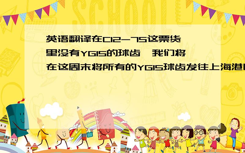 英语翻译在C12-7S这票货里没有YG15的球齿,我们将在这周末将所有的YG15球齿发往上海港口,我们预定了下周三的船.