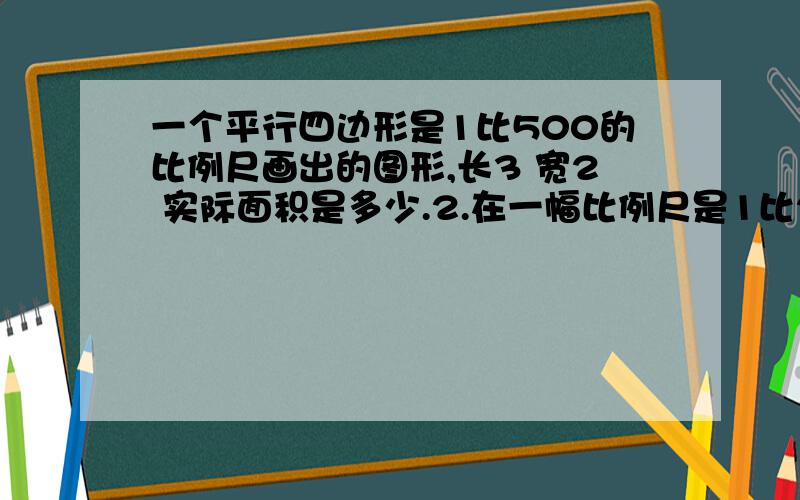 一个平行四边形是1比500的比例尺画出的图形,长3 宽2 实际面积是多少.2.在一幅比例尺是1比2000000的图上,量得甲,乙两个城市之间的图上距离是7.5cm.在另一副比例尺是1比5000000的地图上,这两个城