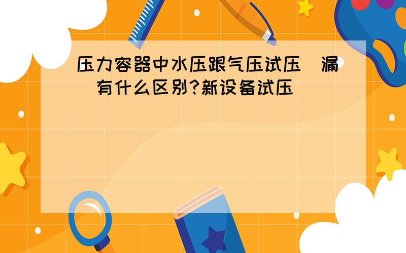 压力容器中水压跟气压试压（漏）有什么区别?新设备试压