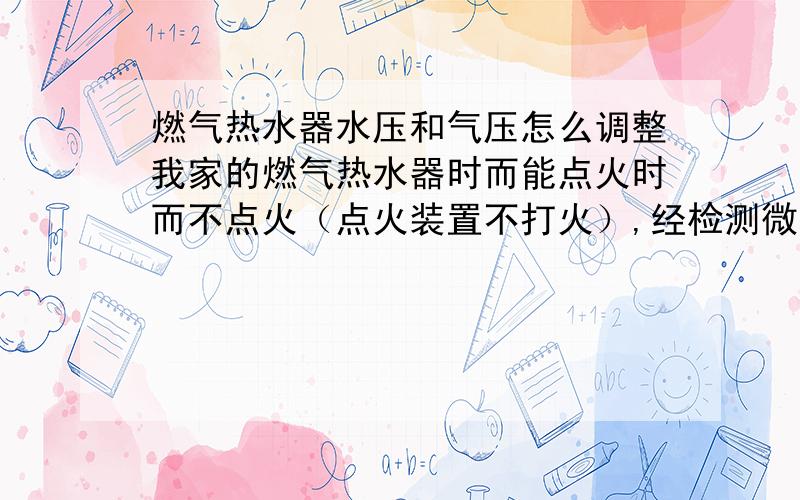 燃气热水器水压和气压怎么调整我家的燃气热水器时而能点火时而不点火（点火装置不打火）,经检测微动开关是好的,估计是橡皮膜老化,但暂时没有时间修理.（租的房子,不想修）请问怎样