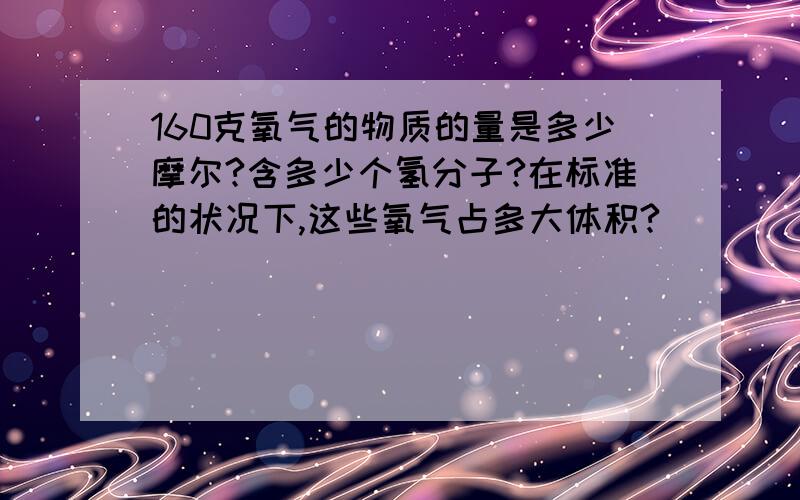 160克氧气的物质的量是多少摩尔?含多少个氢分子?在标准的状况下,这些氧气占多大体积?