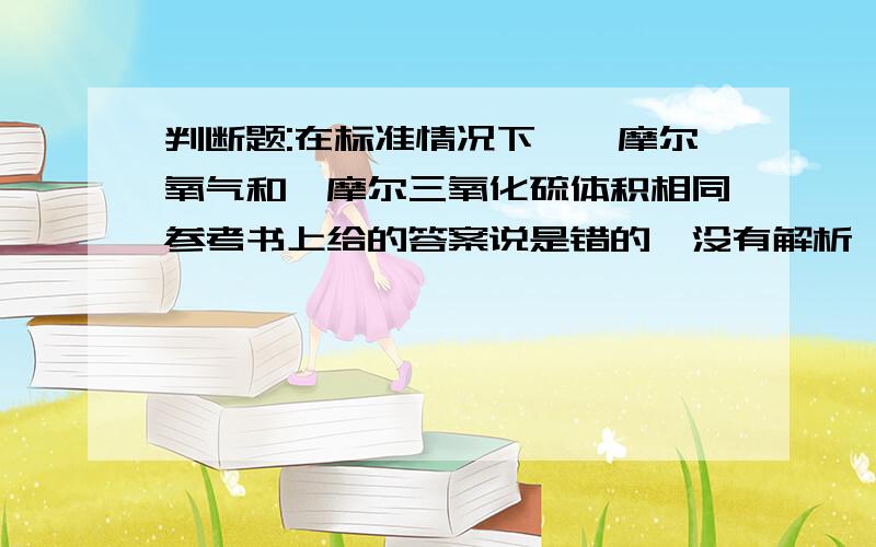 判断题:在标准情况下,一摩尔氧气和一摩尔三氧化硫体积相同参考书上给的答案说是错的,没有解析,这句话错在哪里?