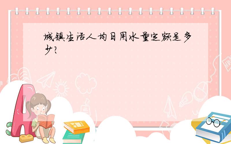 城镇生活人均日用水量定额是多少?