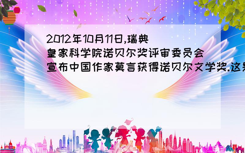 2012年10月11日,瑞典皇家科学院诺贝尔奖评审委员会宣布中国作家莫言获得诺贝尔文学奖.这是中国首位诺贝尔奖获得者.听到这个消息后,你想说什么?