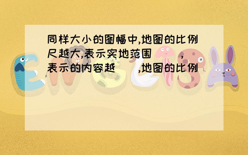 同样大小的图幅中,地图的比例尺越大,表示实地范围() ,表示的内容越(),地图的比例