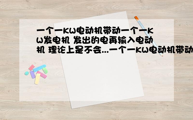 一个一KW电动机带动一个一KW发电机 发出的电再输入电动机 理论上是不会...一个一KW电动机带动一个一KW发电机 发出的电再输入电动机 理论上是不会停的 所为的永动机 、而实际上是什么结