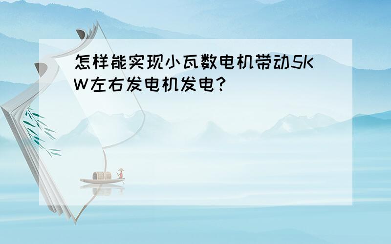 怎样能实现小瓦数电机带动5KW左右发电机发电?