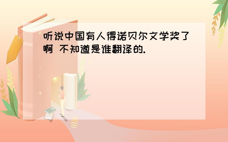 听说中国有人得诺贝尔文学奖了啊 不知道是谁翻译的.