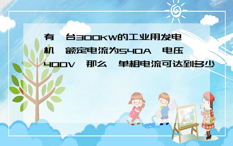 有一台300KW的工业用发电机,额定电流为540A,电压400V,那么,单相电流可达到多少