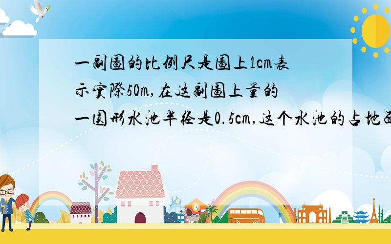 一副图的比例尺是图上1cm表示实际50m,在这副图上量的一圆形水池半径是0.5cm,这个水池的占地面积是多少?