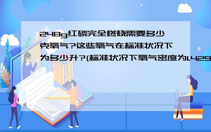 248g红磷完全燃烧需要多少克氧气?这些氧气在标准状况下为多少升?(标准状况下氧气密度为1.429 g／L) （P:31;O:16）