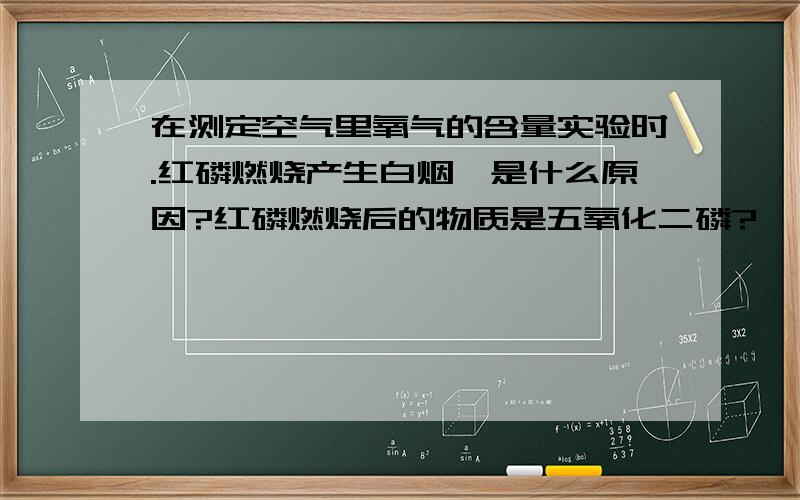 在测定空气里氧气的含量实验时.红磷燃烧产生白烟,是什么原因?红磷燃烧后的物质是五氧化二磷?