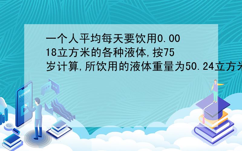 一个人平均每天要饮用0.0018立方米的各种液体,按75岁计算,所饮用的液体重量为50.24立方米,如用一个圆柱形容器（地面直径等于高）来装这些液体,容器有多高?