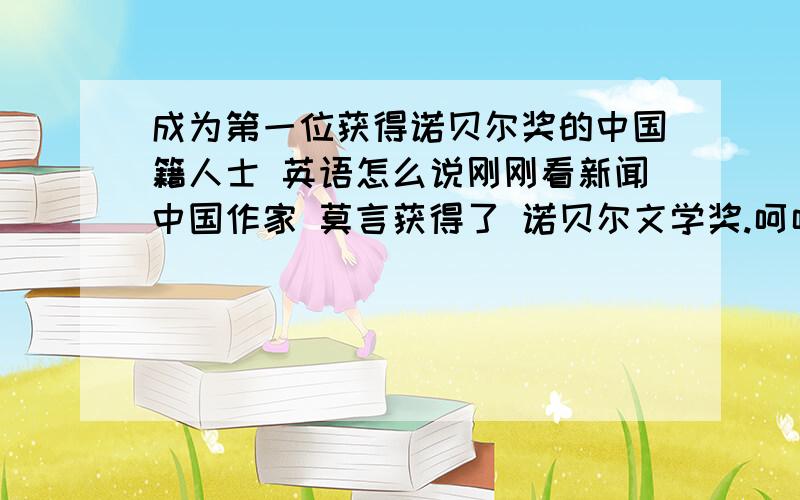 成为第一位获得诺贝尔奖的中国籍人士 英语怎么说刚刚看新闻中国作家 莫言获得了 诺贝尔文学奖.呵呵,我也在China daily 官网看到的,英文介绍Chinese writer Mo Yan has won the 2012 Nobel Prize in Literature
