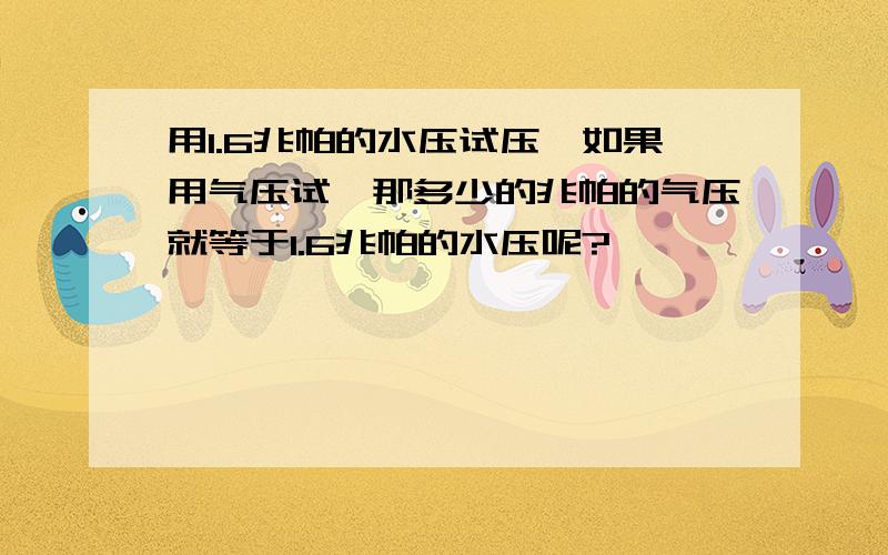 用1.6兆帕的水压试压,如果用气压试,那多少的兆帕的气压就等于1.6兆帕的水压呢?