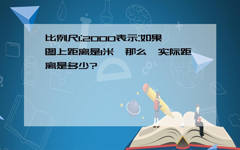 比例尺1:2000表示:如果图上距离是1米,那么,实际距离是多少?